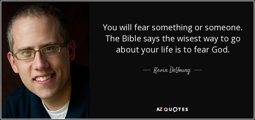 You will fear something or someone. The Bible says the wisest way to go about your life is to fear God. - Kevin DeYoung