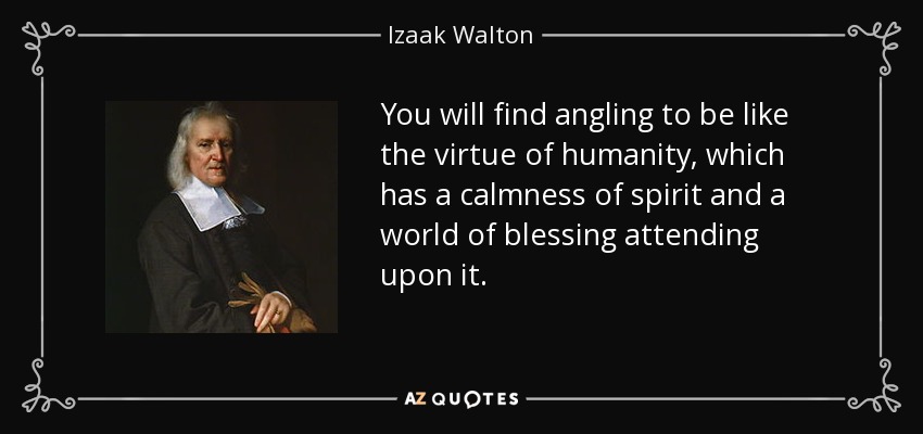 You will find angling to be like the virtue of humanity, which has a calmness of spirit and a world of blessing attending upon it. - Izaak Walton