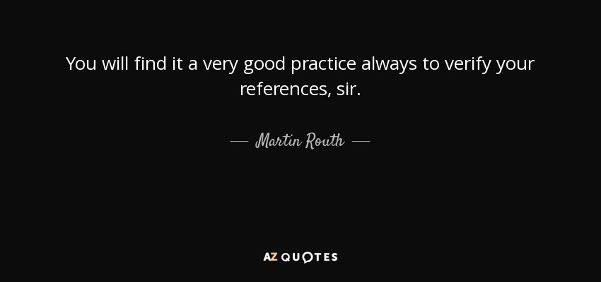 You will find it a very good practice always to verify your references, sir. - Martin Routh