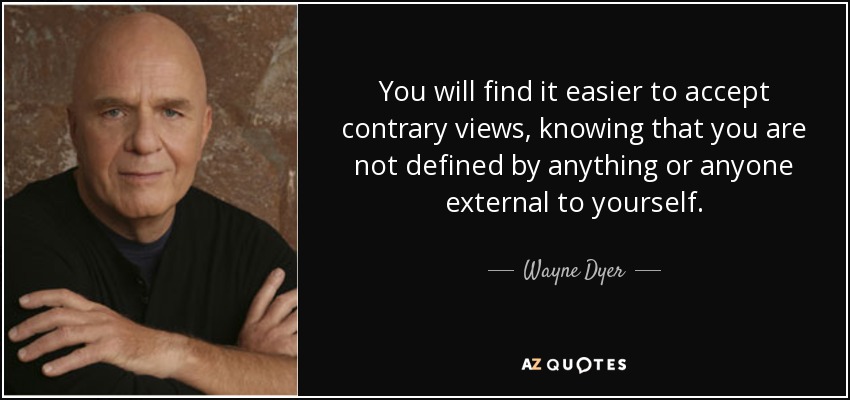 You will find it easier to accept contrary views, knowing that you are not defined by anything or anyone external to yourself. - Wayne Dyer