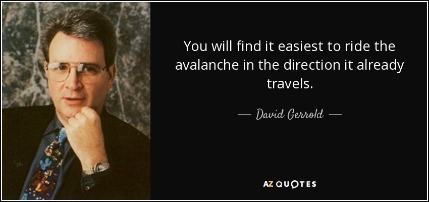 You will find it easiest to ride the avalanche in the direction it already travels. - David Gerrold