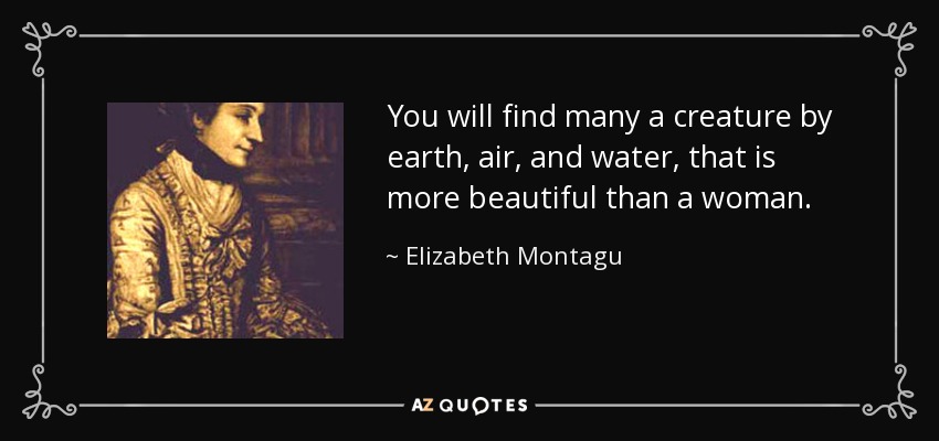 You will find many a creature by earth, air, and water, that is more beautiful than a woman. - Elizabeth Montagu