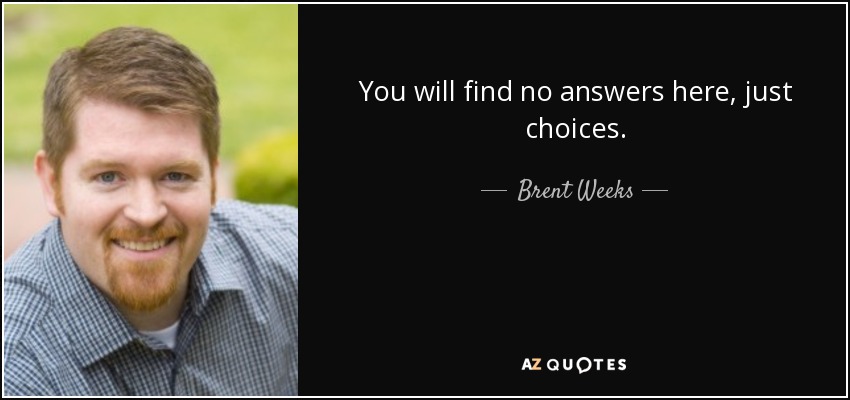 You will find no answers here, just choices. - Brent Weeks