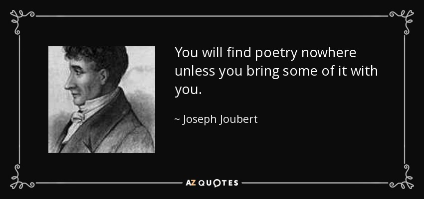 You will find poetry nowhere unless you bring some of it with you. - Joseph Joubert