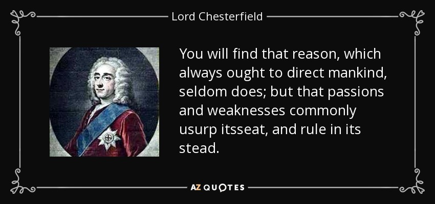 You will find that reason, which always ought to direct mankind, seldom does; but that passions and weaknesses commonly usurp itsseat, and rule in its stead. - Lord Chesterfield