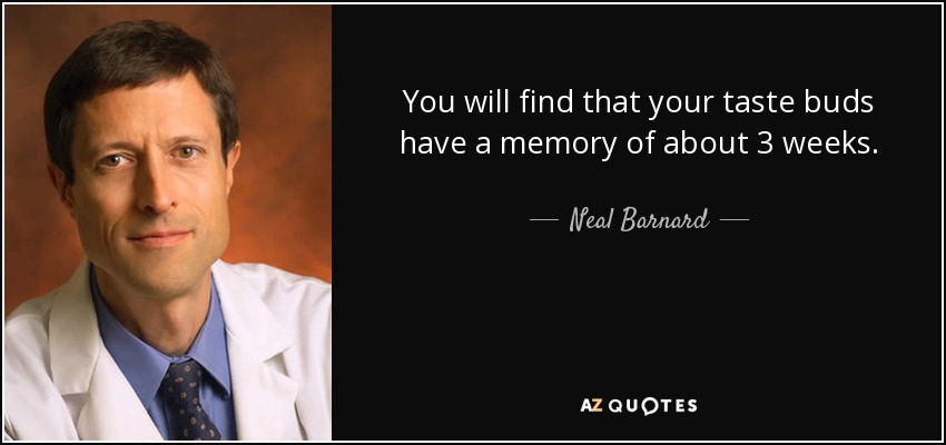 You will find that your taste buds have a memory of about 3 weeks. - Neal Barnard