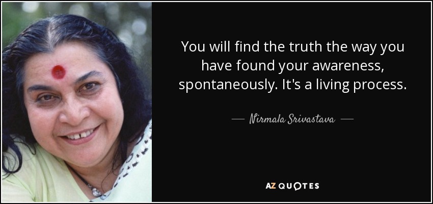You will find the truth the way you have found your awareness, spontaneously. It's a living process. - Nirmala Srivastava