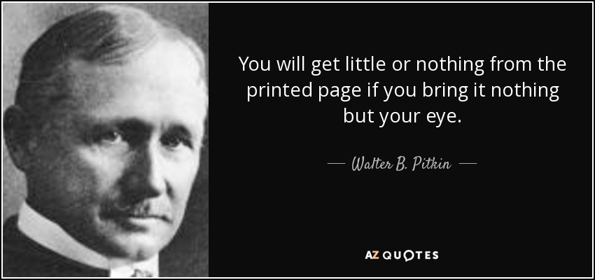 You will get little or nothing from the printed page if you bring it nothing but your eye. - Walter B. Pitkin