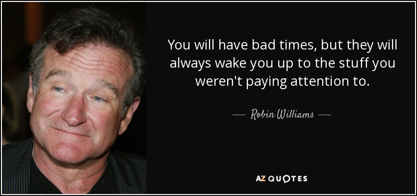 You will have bad times, but they will always wake you up to the stuff you weren't paying attention to. - Robin Williams