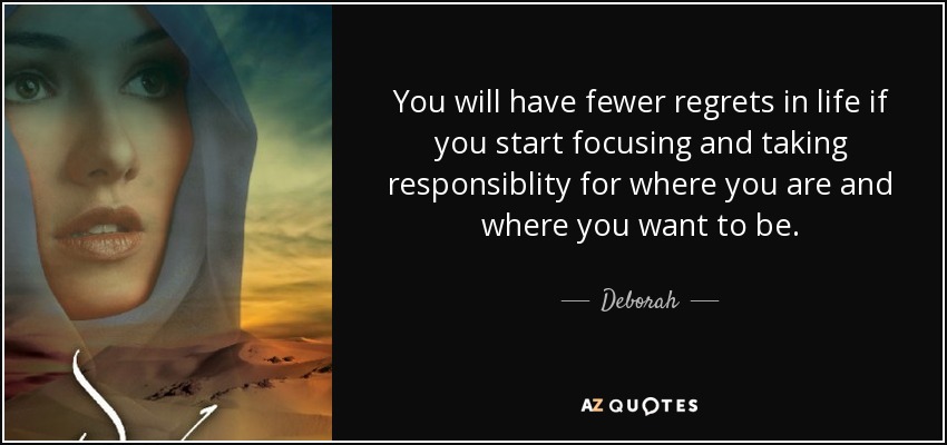 You will have fewer regrets in life if you start focusing and taking responsiblity for where you are and where you want to be. - Deborah
