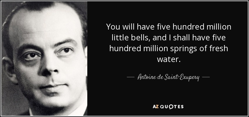You will have five hundred million little bells, and I shall have five hundred million springs of fresh water. - Antoine de Saint-Exupery
