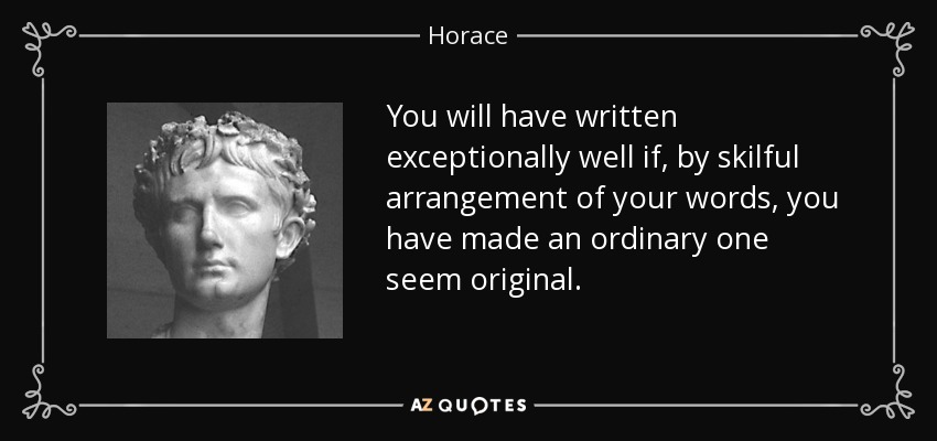 You will have written exceptionally well if, by skilful arrangement of your words, you have made an ordinary one seem original. - Horace