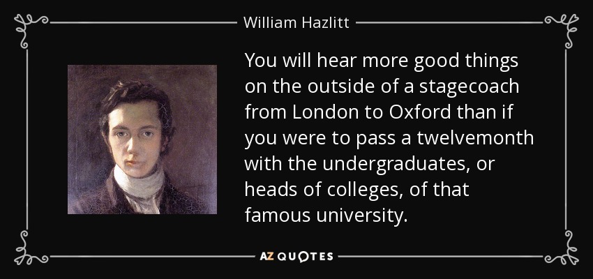 You will hear more good things on the outside of a stagecoach from London to Oxford than if you were to pass a twelvemonth with the undergraduates, or heads of colleges, of that famous university. - William Hazlitt