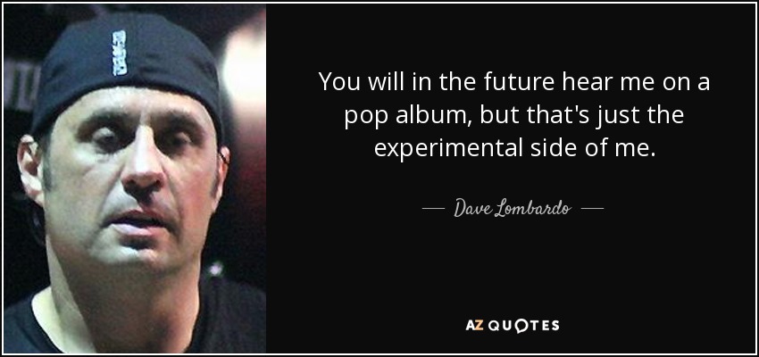You will in the future hear me on a pop album, but that's just the experimental side of me. - Dave Lombardo
