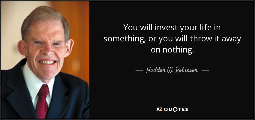 You will invest your life in something, or you will throw it away on nothing. - Haddon W. Robinson