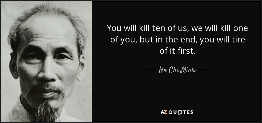 You will kill ten of us, we will kill one of you, but in the end, you will tire of it first. - Ho Chi Minh