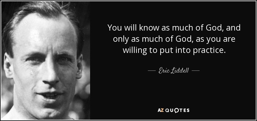 You will know as much of God, and only as much of God, as you are willing to put into practice. - Eric Liddell