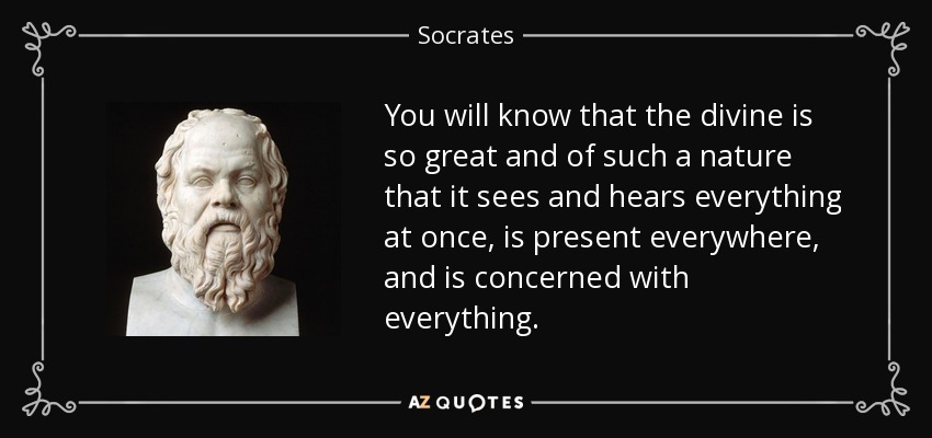 You will know that the divine is so great and of such a nature that it sees and hears everything at once, is present everywhere, and is concerned with everything. - Socrates