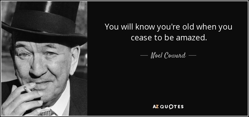 You will know you're old when you cease to be amazed. - Noel Coward