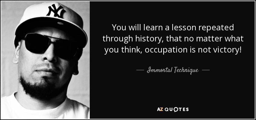 You will learn a lesson repeated through history, that no matter what you think, occupation is not victory! - Immortal Technique