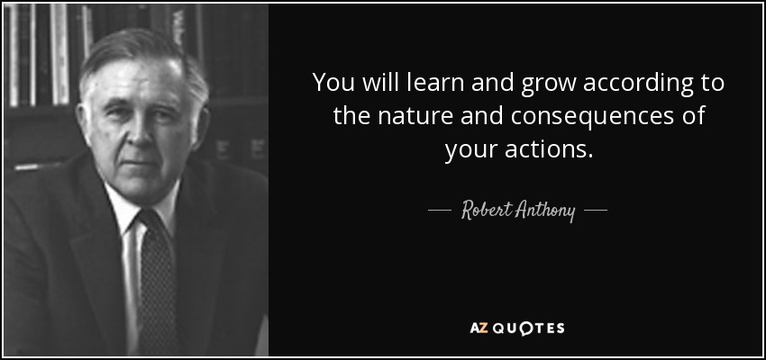 You will learn and grow according to the nature and consequences of your actions. - Robert Anthony