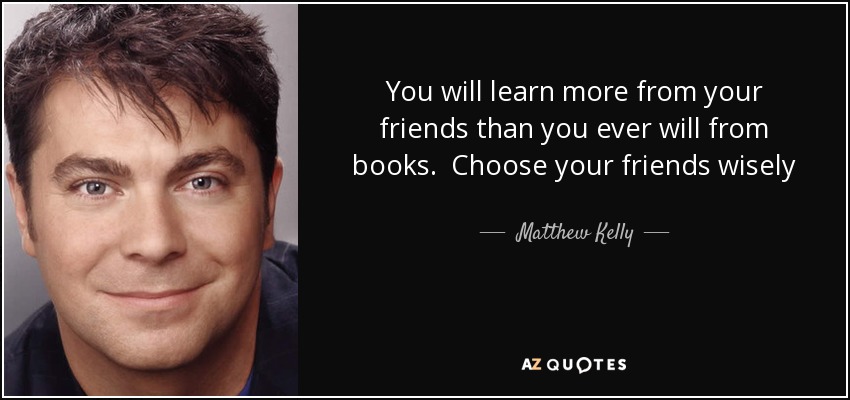 You will learn more from your friends than you ever will from books. Choose your friends wisely - Matthew Kelly