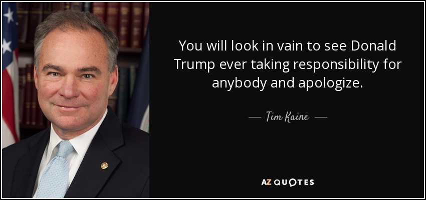You will look in vain to see Donald Trump ever taking responsibility for anybody and apologize. - Tim Kaine