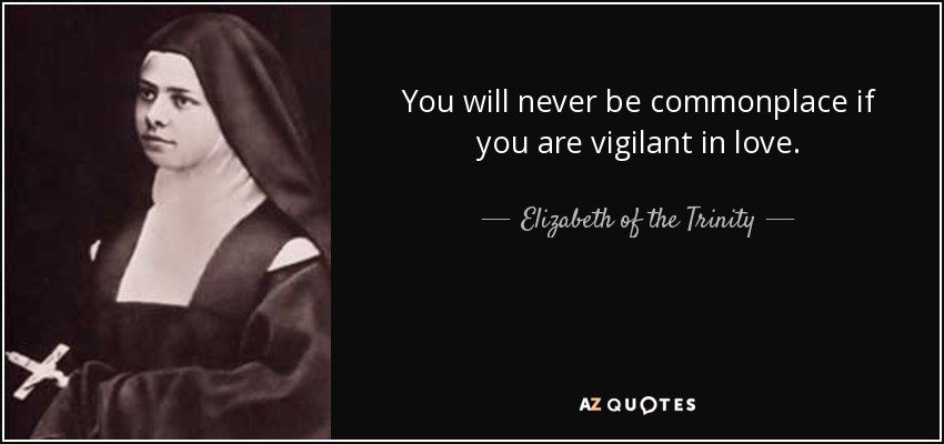 You will never be commonplace if you are vigilant in love. - Elizabeth of the Trinity