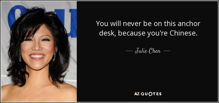 You will never be on this anchor desk, because you're Chinese. - Julie Chen