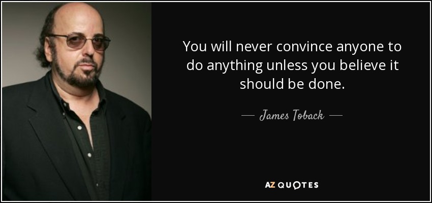 You will never convince anyone to do anything unless you believe it should be done. - James Toback