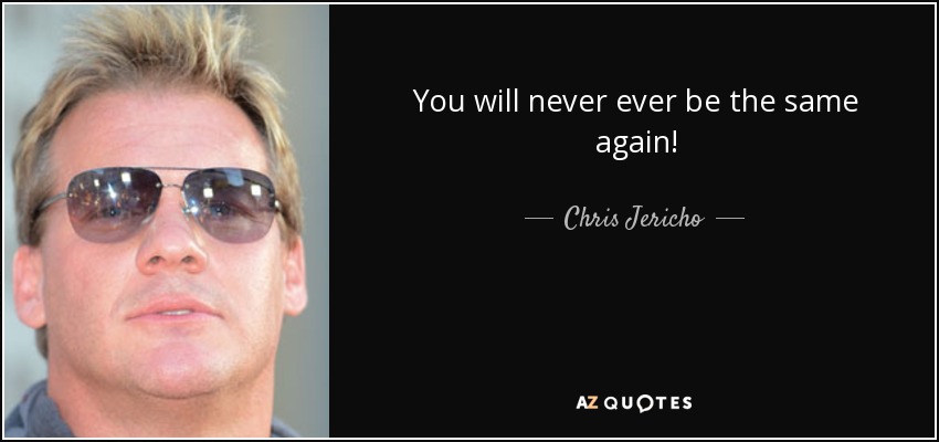 You will never ever be the same again! - Chris Jericho