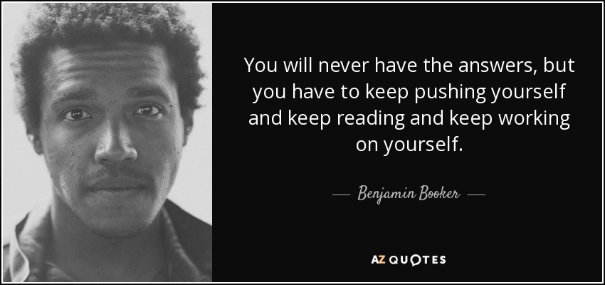 You will never have the answers, but you have to keep pushing yourself and keep reading and keep working on yourself. - Benjamin Booker
