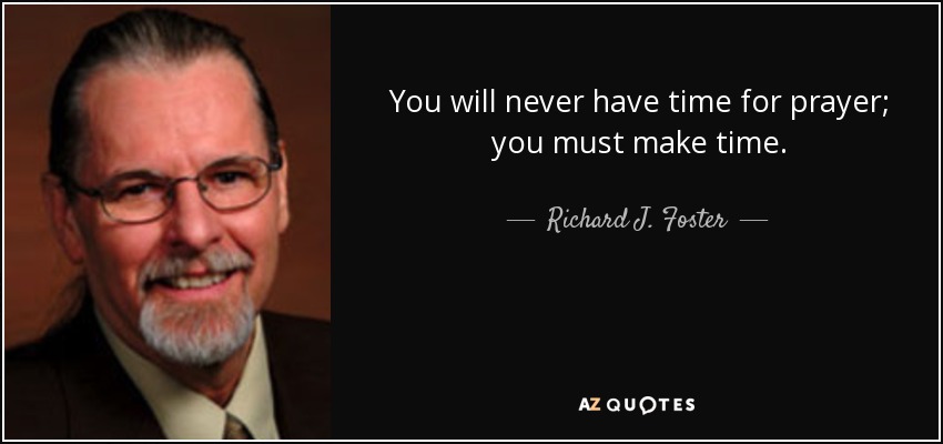 You will never have time for prayer; you must make time. - Richard J. Foster