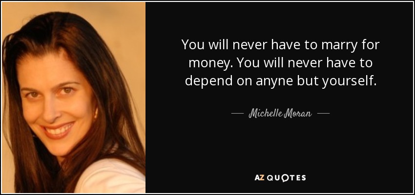 You will never have to marry for money. You will never have to depend on anyne but yourself. - Michelle Moran