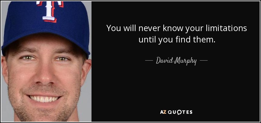 You will never know your limitations until you find them. - David Murphy
