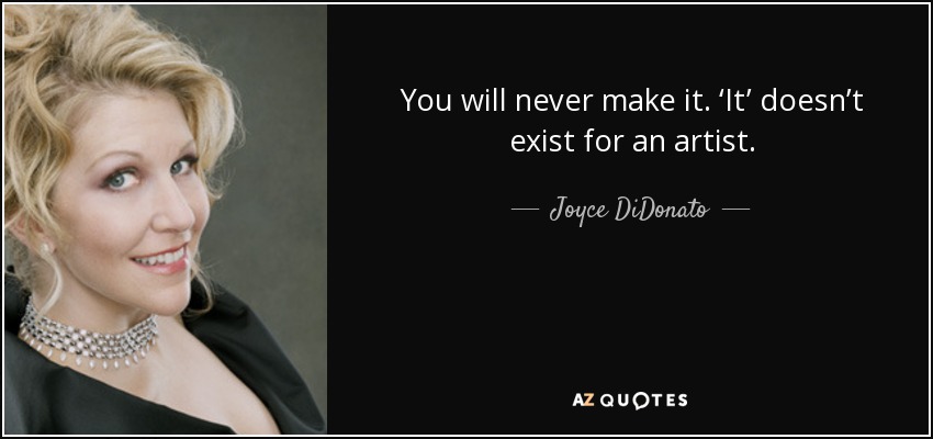 You will never make it. ‘It’ doesn’t exist for an artist. - Joyce DiDonato