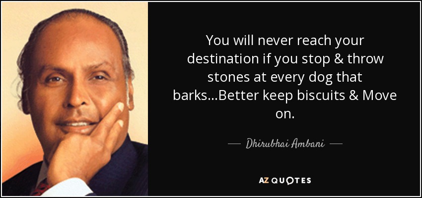 You will never reach your destination if you stop & throw stones at every dog that barks...Better keep biscuits & Move on. - Dhirubhai Ambani