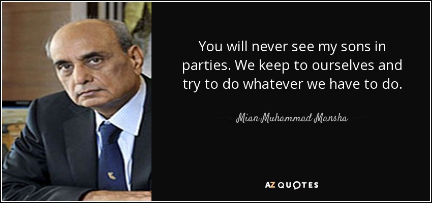 You will never see my sons in parties. We keep to ourselves and try to do whatever we have to do. - Mian Muhammad Mansha