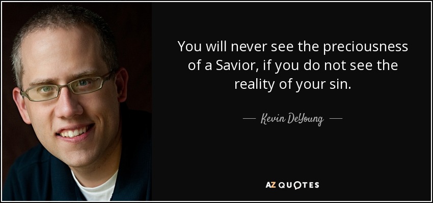 You will never see the preciousness of a Savior, if you do not see the reality of your sin. - Kevin DeYoung