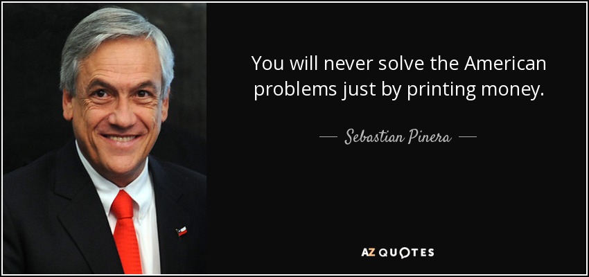 You will never solve the American problems just by printing money. - Sebastian Pinera