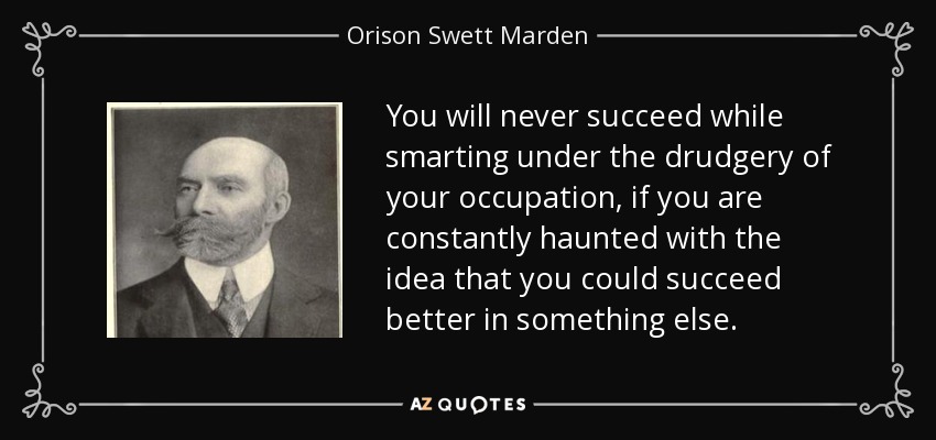 You will never succeed while smarting under the drudgery of your occupation, if you are constantly haunted with the idea that you could succeed better in something else. - Orison Swett Marden