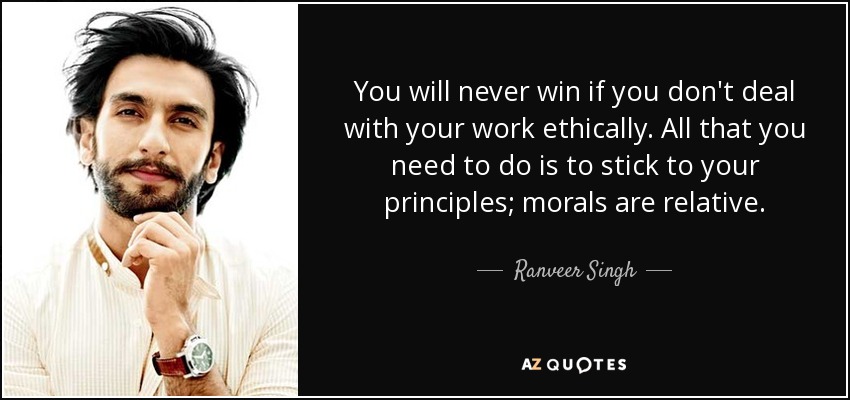 You will never win if you don't deal with your work ethically. All that you need to do is to stick to your principles; morals are relative. - Ranveer Singh