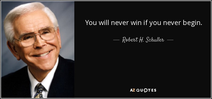 You will never win if you never begin. - Robert H. Schuller