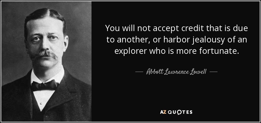 You will not accept credit that is due to another, or harbor jealousy of an explorer who is more fortunate. - Abbott Lawrence Lowell