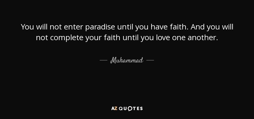 You will not enter paradise until you have faith. And you will not complete your faith until you love one another. - Muhammad