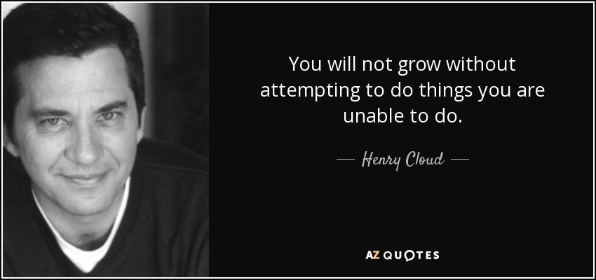 You will not grow without attempting to do things you are unable to do. - Henry Cloud