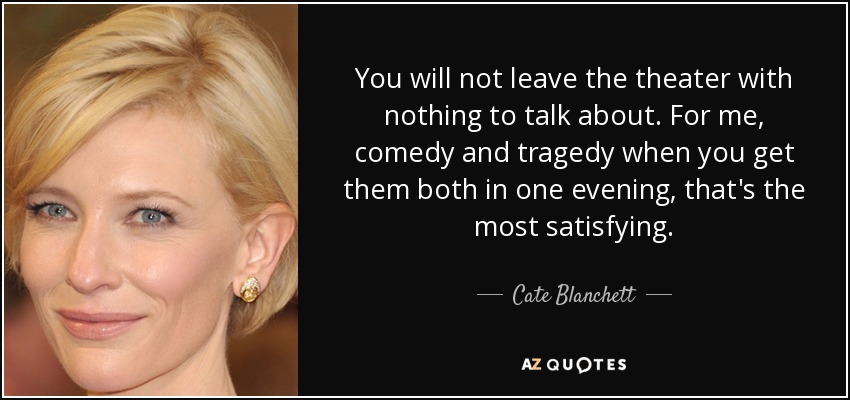 You will not leave the theater with nothing to talk about. For me, comedy and tragedy when you get them both in one evening, that's the most satisfying. - Cate Blanchett
