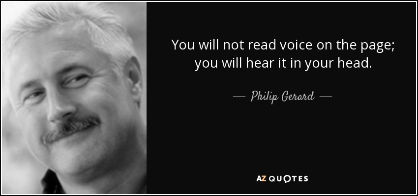 You will not read voice on the page; you will hear it in your head. - Philip Gerard