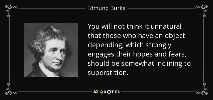 You will not think it unnatural that those who have an object depending, which strongly engages their hopes and fears, should be somewhat inclining to superstition. - Edmund Burke