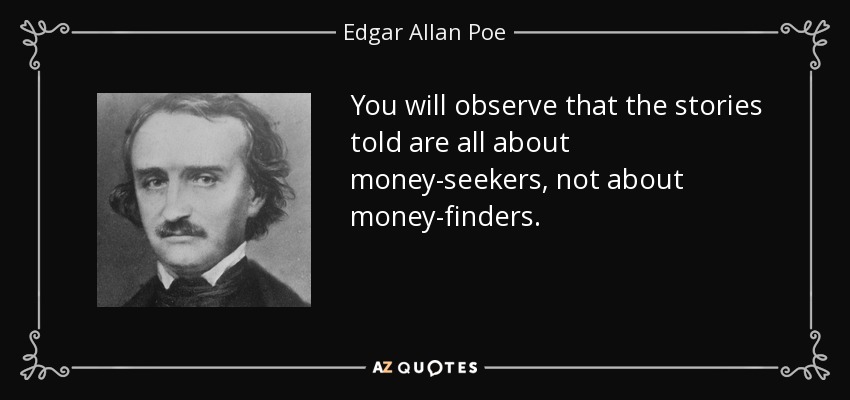 You will observe that the stories told are all about money-seekers, not about money-finders. - Edgar Allan Poe